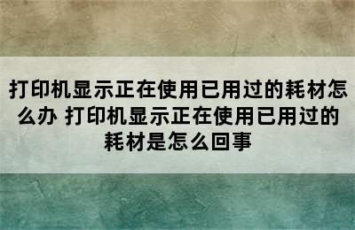 打印机显示正在使用已用过的耗材怎么办 打印机显示正在使用已用过的耗材是怎么回事